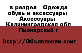  в раздел : Одежда, обувь и аксессуары » Аксессуары . Калининградская обл.,Пионерский г.